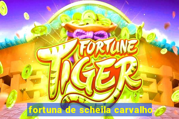 fortuna de scheila carvalho